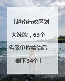 越南行政区划大洗牌，63个省级单位精简后剩下34个