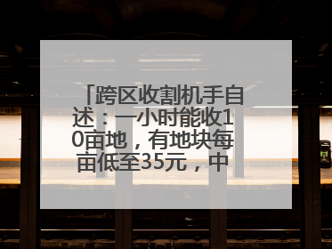 跨区收割机手自述：一小时能收10亩地，有地块每亩低至35元，中午基本不吃饭