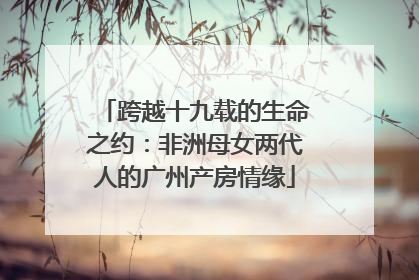 跨越十九载的生命之约：非洲母女两代人的广州产房情缘