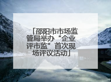 邵阳市市场监管局举办“企业评市监”首次现场评议活动