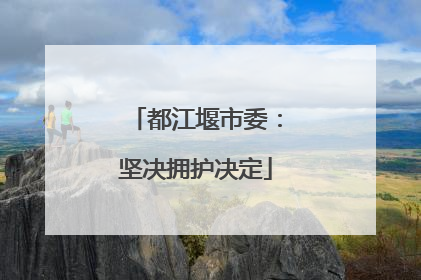 都江堰市委：坚决拥护决定