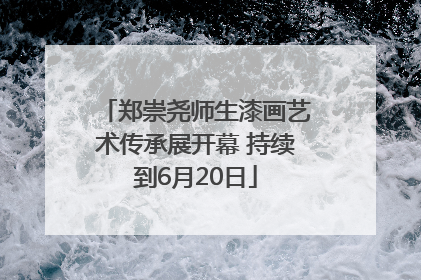 郑崇尧师生漆画艺术传承展开幕 持续到6月20日