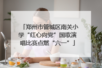 郑州市管城区南关小学“红心向党”国歌演唱比赛点燃“六一”