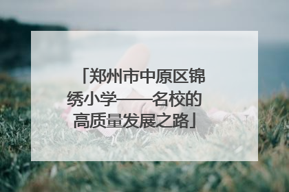 郑州市中原区锦绣小学——名校的高质量发展之路