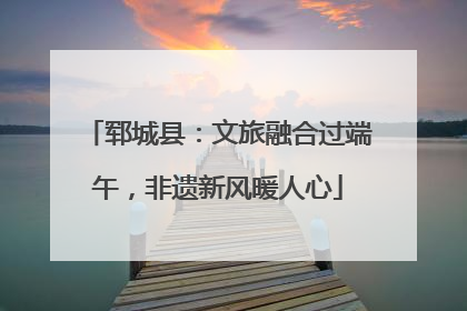 郓城县：文旅融合过端午，非遗新风暖人心