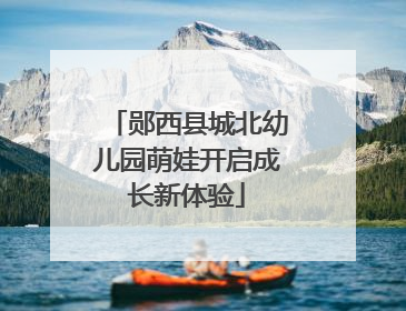 郧西县城北幼儿园萌娃开启成长新体验