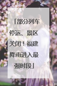 部分列车停运、景区关闭！福建降雨进入最强时段