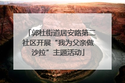 郭杜街道居安路第二社区开展“我为父亲做沙拉”主题活动