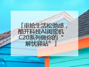重拾生活松弛感，酷开科技AI闺蜜机C20系列做你的“解忧驿站”