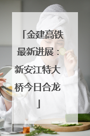 金建高铁最新进展：新安江特大桥今日合龙