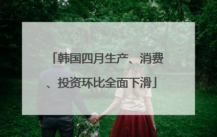 韩国四月生产、消费、投资环比全面下滑