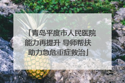 青岛平度市人民医院能力再提升 导师帮扶助力急危重症救治