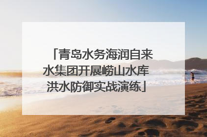 青岛水务海润自来水集团开展崂山水库洪水防御实战演练