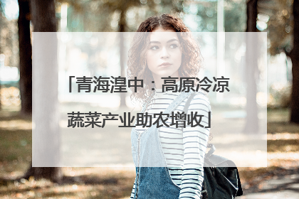 青海湟中：高原冷凉蔬菜产业助农增收