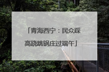 青海西宁：民众踩高跷跳锅庄过端午