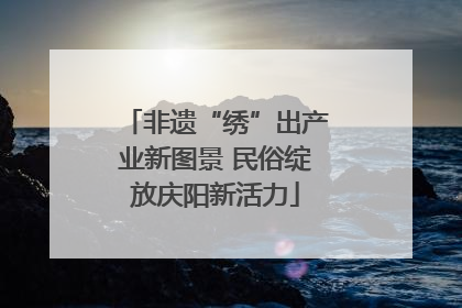 非遗“绣”出产业新图景 民俗绽放庆阳新活力