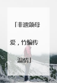 非遗颂母爱，竹编传温情