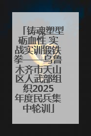 铸魂塑型砺血性 实战实训锻铁拳——乌鲁木齐市天山区人武部组织2025年度民兵集中轮训