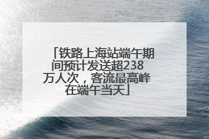 铁路上海站端午期间预计发送超238万人次，客流最高峰在端午当天