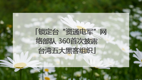 锁定台“资通电军”网络部队 360首次披露台湾五大黑客组织