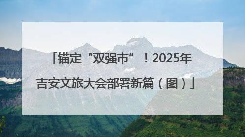 锚定“双强市”！2025年吉安文旅大会部署新篇（图）