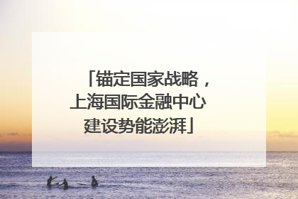 锚定国家战略，上海国际金融中心建设势能澎湃