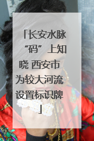长安水脉“码”上知晓 西安市为较大河流设置标识牌