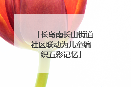 长岛南长山街道社区联动为儿童编织五彩记忆