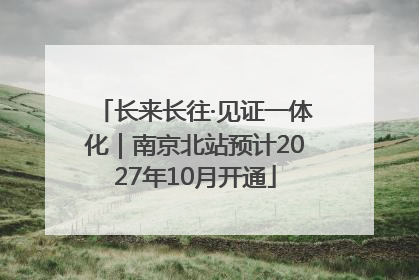 长来长往·见证一体化｜南京北站预计2027年10月开通