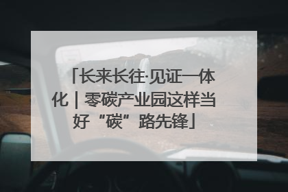 长来长往·见证一体化｜零碳产业园这样当好“碳”路先锋