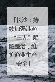 长沙：持续加强涉渔“三无”船舶整治，维护渔业生产安全
