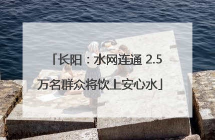长阳：水网连通 2.5万名群众将饮上安心水