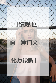镜观·回响｜津门文化万象新