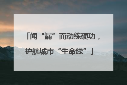 闻“漏”而动练硬功，护航城市“生命线”