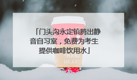 门头沟永定镇腾出静音自习室，免费为考生提供咖啡饮用水