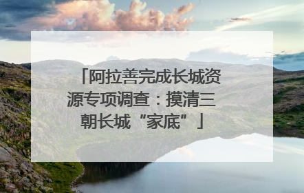 阿拉善完成长城资源专项调查：摸清三朝长城“家底”