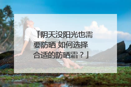 阴天没阳光也需要防晒 如何选择合适的防晒霜？