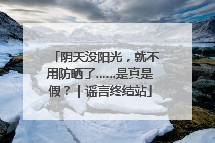 阴天没阳光，就不用防晒了……是真是假？｜谣言终结站