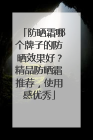 防晒霜哪个牌子的防晒效果好？精品防晒霜推荐，使用感优秀