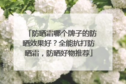 防晒霜哪个牌子的防晒效果好？全能抗打防晒霜，防晒好物推荐