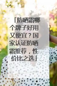 防晒霜哪个牌子好用又便宜？国家认证防晒霜推荐，性价比之选