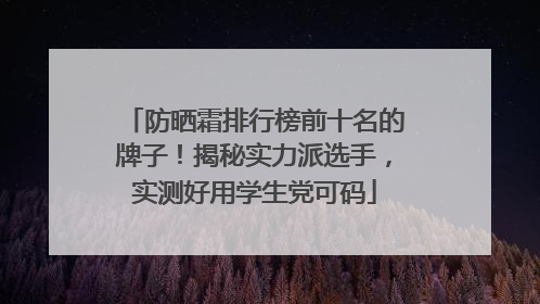 防晒霜排行榜前十名的牌子！揭秘实力派选手，实测好用学生党可码