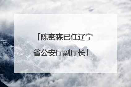 陈密森已任辽宁省公安厅副厅长