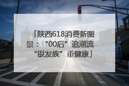 陕西618消费新图景：“00后”追潮流 “银发族”重健康