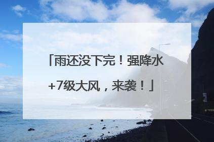 雨还没下完！强降水+7级大风，来袭！