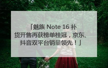 魅族 Note 16 补货开售再获榜单桂冠，京东、抖音双平台销量领先！