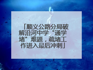 顺义公路分局破解沿河中学“通学堵”难题，疏堵工作进入最后冲刺