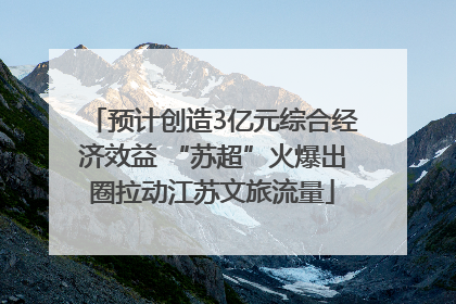 预计创造3亿元综合经济效益 “苏超”火爆出圈拉动江苏文旅流量