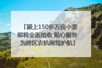 颍上150多万亩小麦即将全面抢收 贴心服务为跨区农机保驾护航