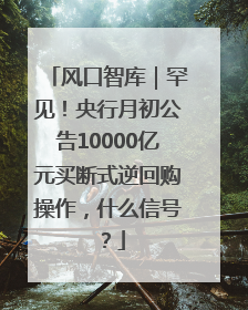风口智库｜罕见！央行月初公告10000亿元买断式逆回购操作，什么信号？